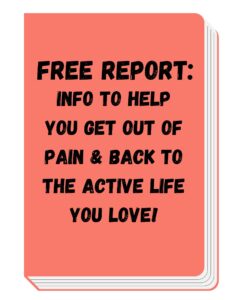 Free report info to help you get out of pain and back to the active life you love.